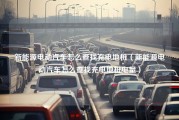 新能源电动汽车怎么查找充电地桩（新能源电动汽车怎么查找充电地桩电量）