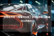 在市区开车 1.4排量可以吗（在市区开车 1.4排量可以吗现在）