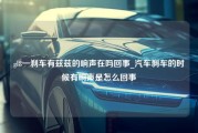 gl8一刹车有兹兹的响声在吗回事_汽车刹车的时候有响声是怎么回事