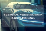 财联社10月23日电，中国石化10月23日回购250万股A股股份，耗资1394.5万元。