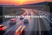 高端电动汽车特（高端电动汽车特点是什么）