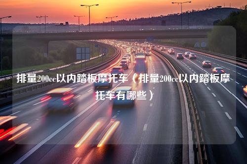 排量200cc以内踏板摩托车（排量200cc以内踏板摩托车有哪些）