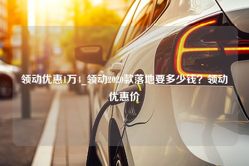 领动优惠1万4_领动2020款落地要多少钱？领动优惠价