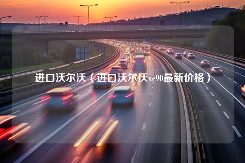 进口沃尔沃（进口沃尔沃xc90最新价格）