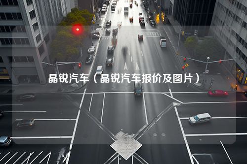 晶锐汽车（晶锐汽车报价及图片）