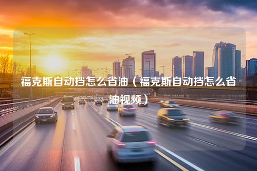 福克斯自动挡怎么省油（福克斯自动挡怎么省油视频）