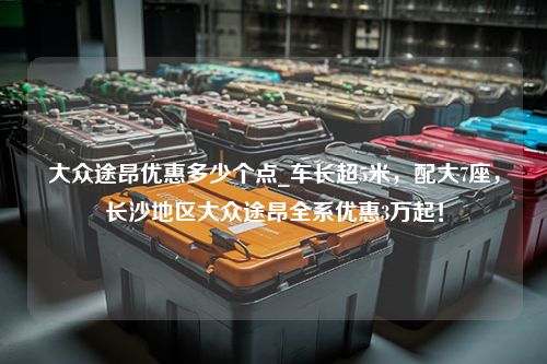 大众途昂优惠多少个点_车长超5米，配大7座，长沙地区大众途昂全系优惠3万起！