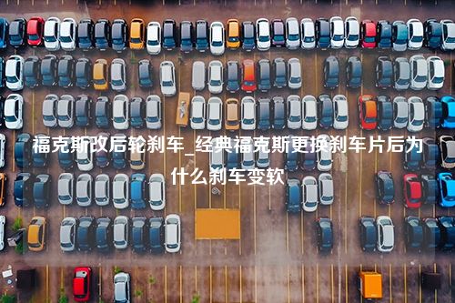 福克斯改后轮刹车_经典福克斯更换刹车片后为什么刹车变软