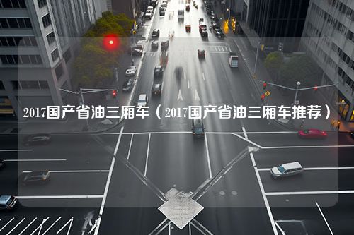 2017国产省油三厢车（2017国产省油三厢车推荐）