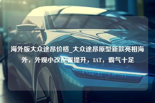 海外版大众途昂价格_大众途昂原型新款亮相海外，外观小改配置提升，8AT，霸气十足