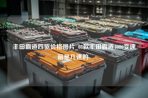 丰田霸道四驱价格图片_08款丰田霸道4000变速箱是几速的-