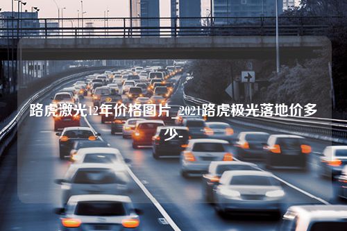 路虎激光12年价格图片_2021路虎极光落地价多少-