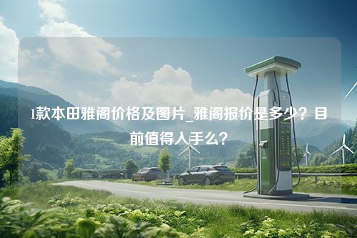 1款本田雅阁价格及图片_雅阁报价是多少？目前值得入手么？