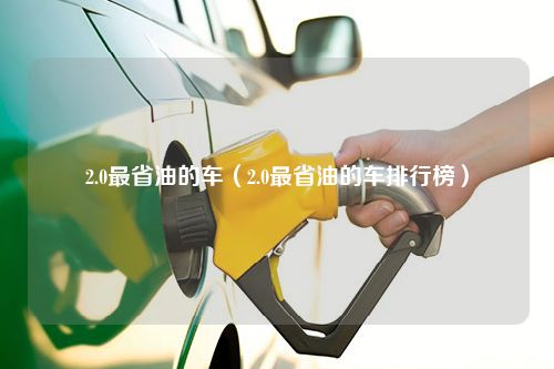 2.0最省油的车（2.0最省油的车排行榜）