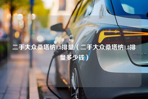 二手大众桑塔纳1.8排量（二手大众桑塔纳1.8排量多少钱）