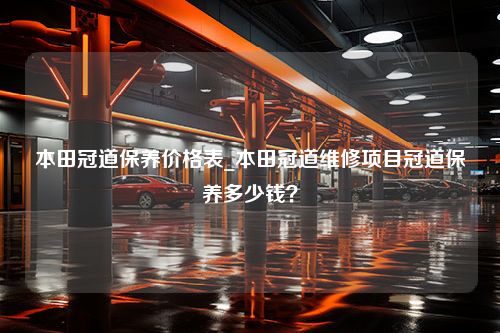 本田冠道保养价格表_本田冠道维修项目冠道保养多少钱？