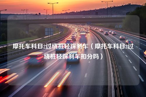 摩托车科目2过绕桩轻踩刹车（摩托车科目2过绕桩轻踩刹车扣分吗）