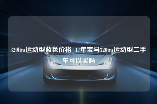 320lim运动型蓝色价格_17年宝马320im运动型二手车可以买吗