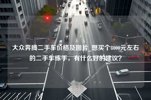 大众奔腾二手车价格及图片_想买个8000元左右的二手车练手，有什么好的建议？