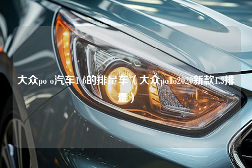 大众po o汽车1 6的排量车（大众po1o2020新款1.3排量）