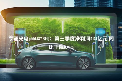 亨通光电(600487.SH)：第三季度净利润5.54亿元 同比下降0.91%