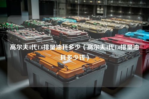 高尔夫4代1.6排量油耗多少（高尔夫4代1.6排量油耗多少钱）