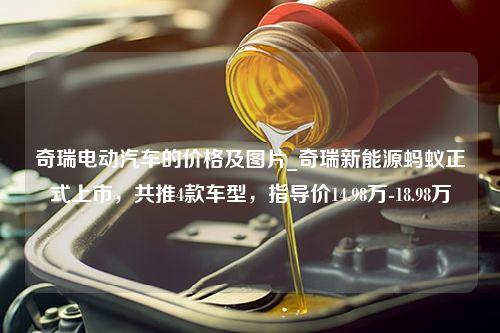 奇瑞电动汽车的价格及图片_奇瑞新能源蚂蚁正式上市，共推4款车型，指导价14.98万-18.98万