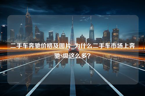 二手车奔驰价格及图片_为什么二手车市场上奔驰S级这么多？