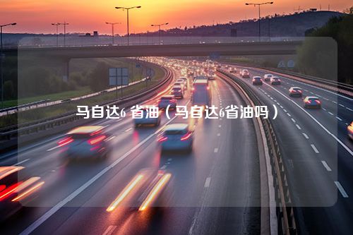 马自达6 省油（马自达6省油吗）