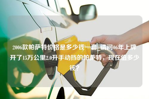 2006款帕萨特价格是多少钱一套_请问06年上牌开了15万公里2.0升手动挡的帕萨特，现在值多少钱？