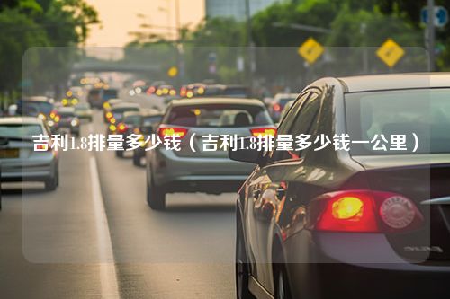 吉利1.8排量多少钱（吉利1.8排量多少钱一公里）