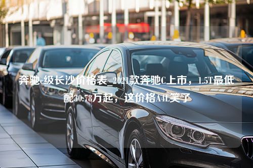 奔驰c级长沙价格表_2021款奔驰C上市，1.5T最低配30.78万起，这价格A4L笑了