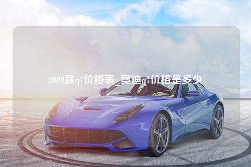 2009款q7价格表_奥迪q7价格是多少