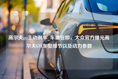 高尔夫gti主动刹车_车展在即，大众官方曝光高尔夫GTI车型细节以及动力参数