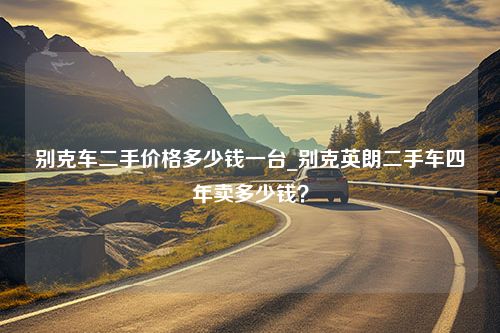 别克车二手价格多少钱一台_别克英朗二手车四年卖多少钱？