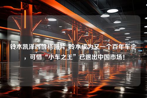 铃木凯泽西价格图片_铃木成为又一个百年车企，可惜“小车之王”已退出中国市场！