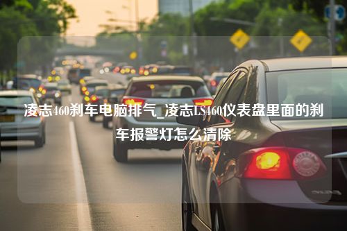 凌志460刹车电脑排气_凌志LS460仪表盘里面的刹车报警灯怎么清除