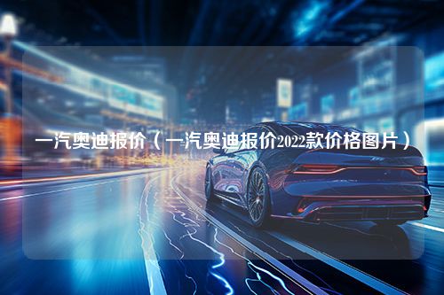 一汽奥迪报价（一汽奥迪报价2022款价格图片）