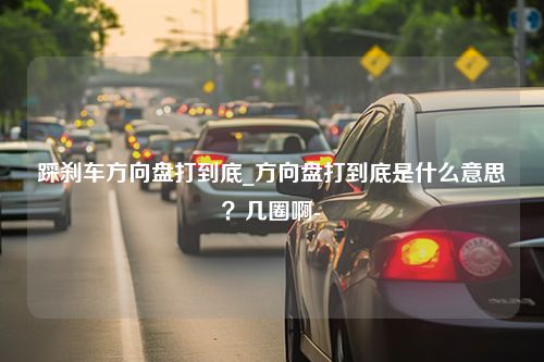 踩刹车方向盘打到底_方向盘打到底是什么意思？几圈啊-