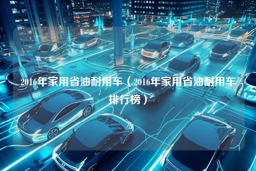 2016年家用省油耐用车（2016年家用省油耐用车排行榜）