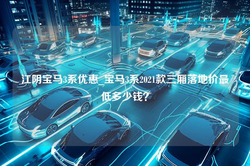 江阴宝马3系优惠_宝马3系2021款三厢落地价最低多少钱？