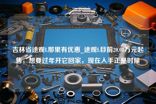 吉林省途观L那里有优惠_途观L目前20.08万元起售，想要过年开它回家，现在入手正是时候