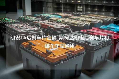 明锐1.4t后刹车片金麟_斯柯达明锐后刹车片和哪个车型通用