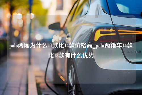 polo两厢为什么11款比14款价格高_polo两箱车14款比13款有什么优势