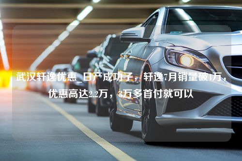 武汉轩逸优惠_日产成功了，轩逸7月销量破4万，优惠高达2.2万，3万多首付就可以