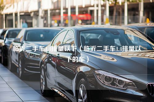 临沂二手车1.4排量以下（临沂二手车1.4排量以下的车）