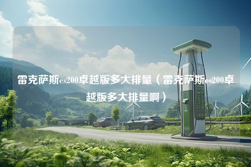 雷克萨斯es200卓越版多大排量（雷克萨斯es200卓越版多大排量啊）