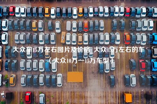 大众车15万左右图片及价格_大众15万左右的车（大众10万一15万车型）