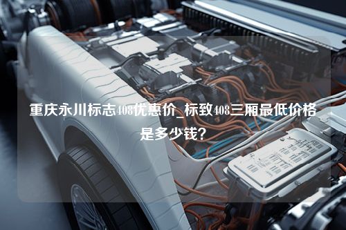 重庆永川标志408优惠价_标致408三厢最低价格是多少钱？