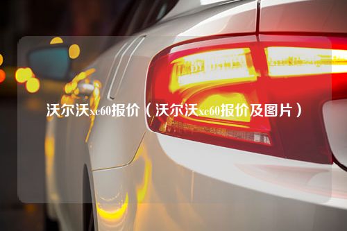 沃尔沃xc60报价（沃尔沃xc60报价及图片）